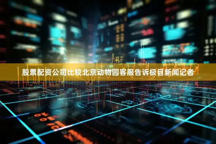 股票配资公司比较北京动物园客服告诉极目新闻记者