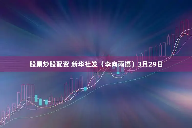 股票炒股配资 新华社发（李向雨摄）　　3月29日