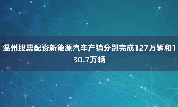 温州股票配资新能源汽车产销分别完成127万辆和130.7万辆