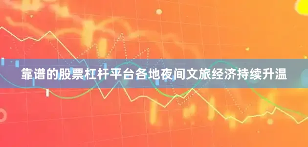 靠谱的股票杠杆平台各地夜间文旅经济持续升温