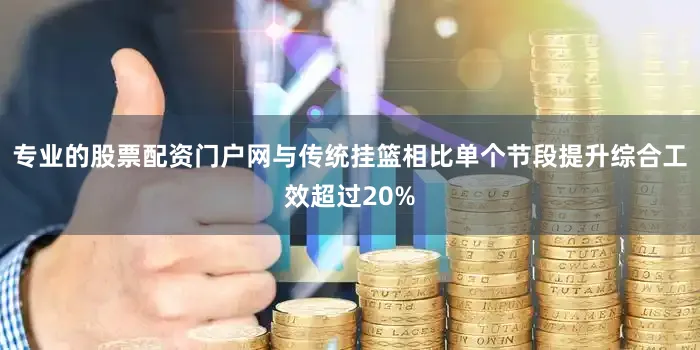 专业的股票配资门户网与传统挂篮相比单个节段提升综合工效超过20%