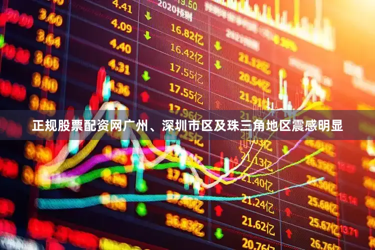 正规股票配资网广州、深圳市区及珠三角地区震感明显