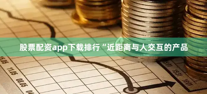 股票配资app下载排行“近距离与人交互的产品