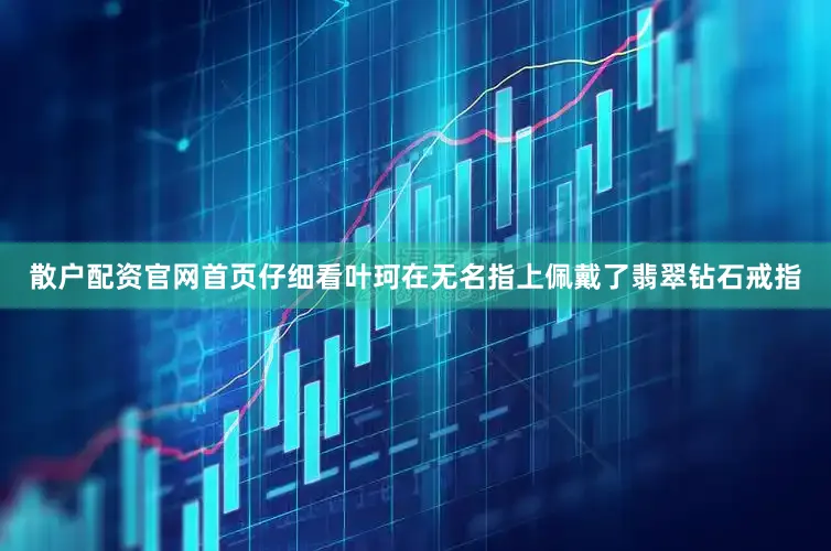 散户配资官网首页仔细看叶珂在无名指上佩戴了翡翠钻石戒指