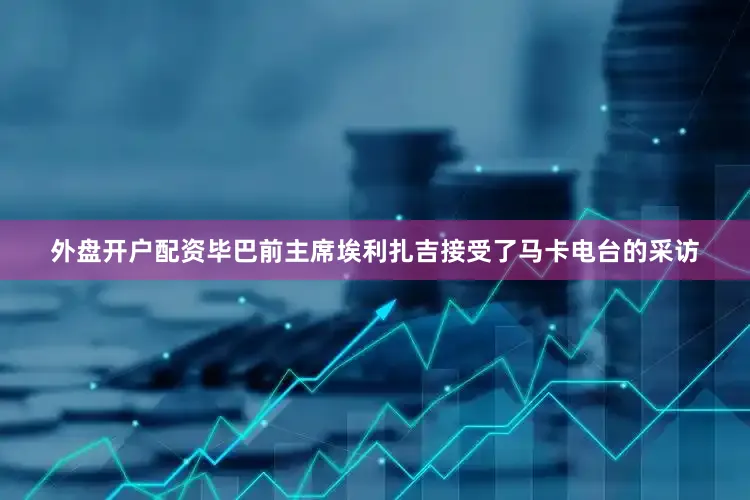 外盘开户配资毕巴前主席埃利扎吉接受了马卡电台的采访