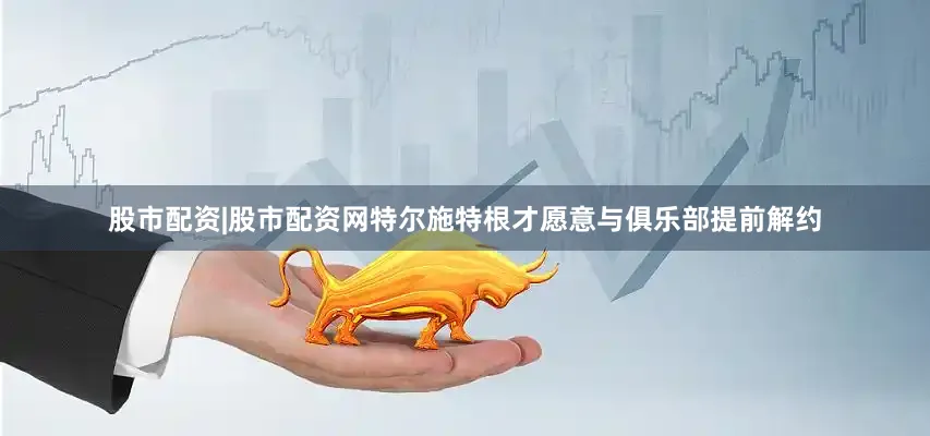 股市配资|股市配资网特尔施特根才愿意与俱乐部提前解约