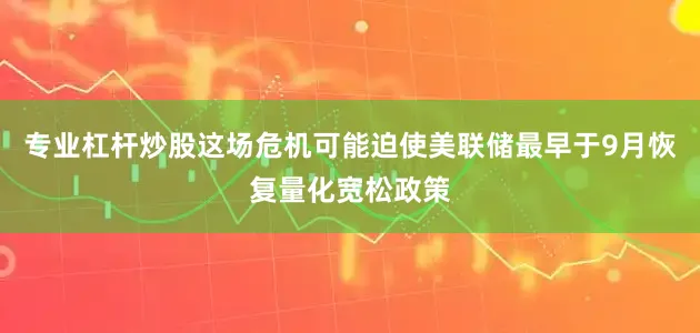 专业杠杆炒股这场危机可能迫使美联储最早于9月恢复量化宽松政策