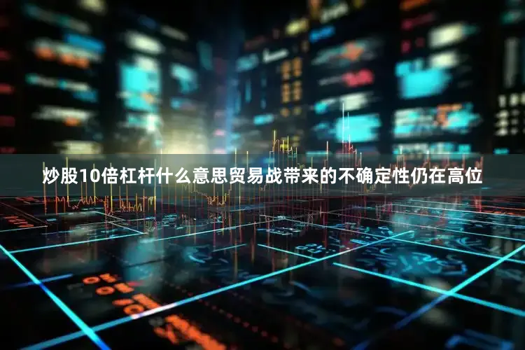 炒股10倍杠杆什么意思贸易战带来的不确定性仍在高位