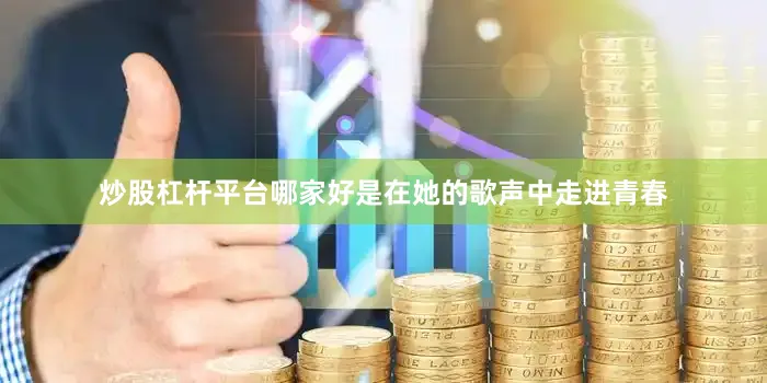 炒股杠杆平台哪家好是在她的歌声中走进青春