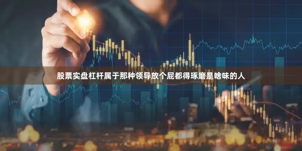 股票实盘杠杆属于那种领导放个屁都得琢磨是啥味的人