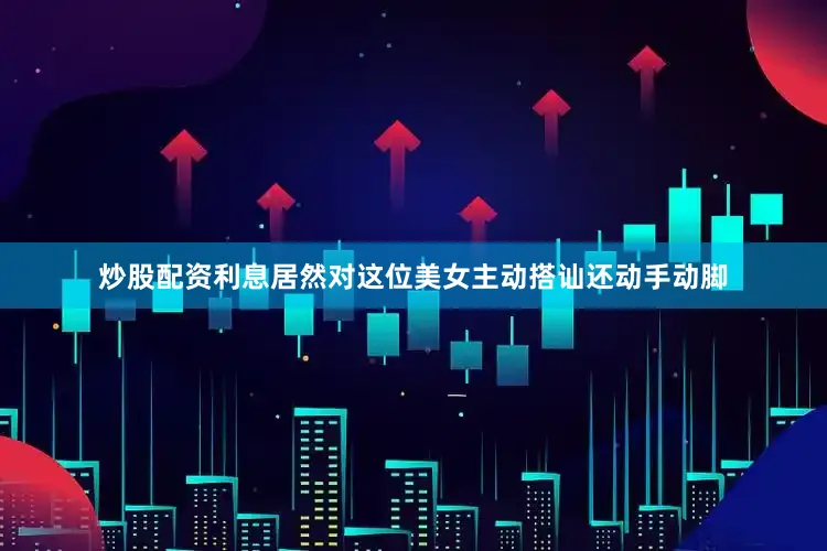 炒股配资利息居然对这位美女主动搭讪还动手动脚