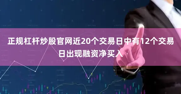 正规杠杆炒股官网近20个交易日中有12个交易日出现融资净买入