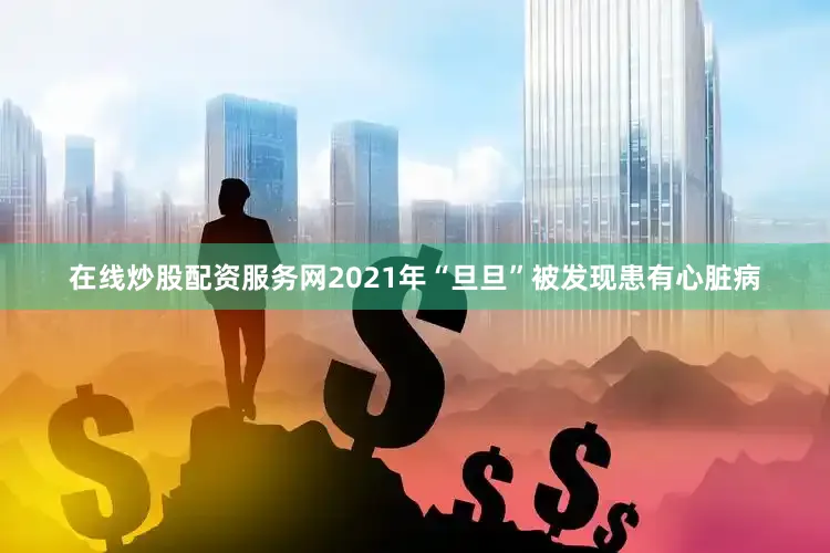 在线炒股配资服务网2021年“旦旦”被发现患有心脏病
