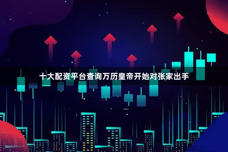 十大配资平台查询万历皇帝开始对张家出手