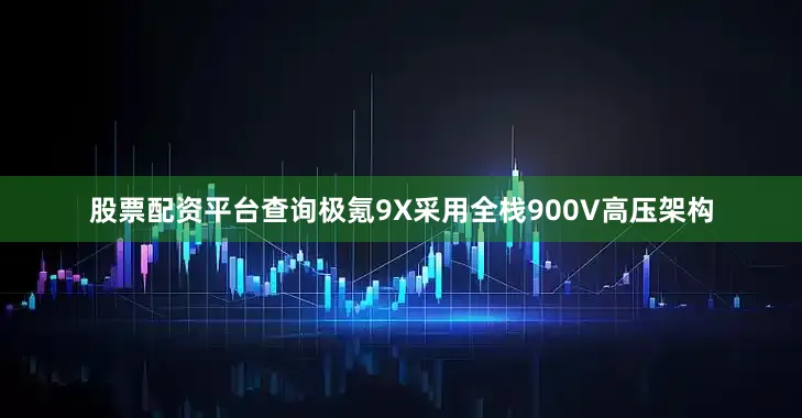 股票配资平台查询极氪9X采用全栈900V高压架构