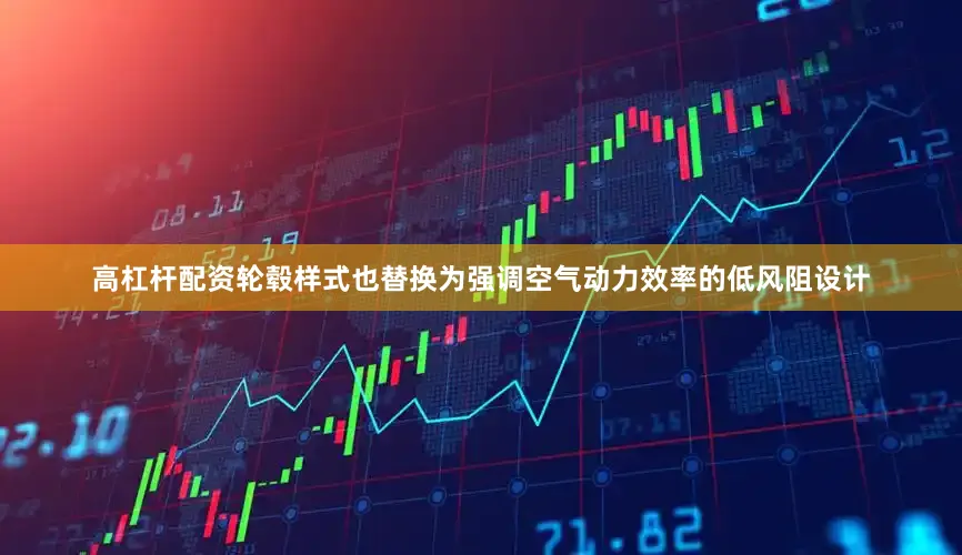 高杠杆配资轮毂样式也替换为强调空气动力效率的低风阻设计