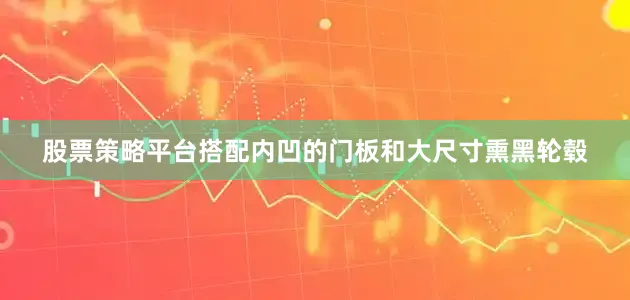 股票策略平台搭配内凹的门板和大尺寸熏黑轮毂