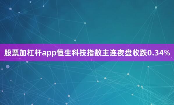 股票加杠杆app恒生科技指数主连夜盘收跌0.34%