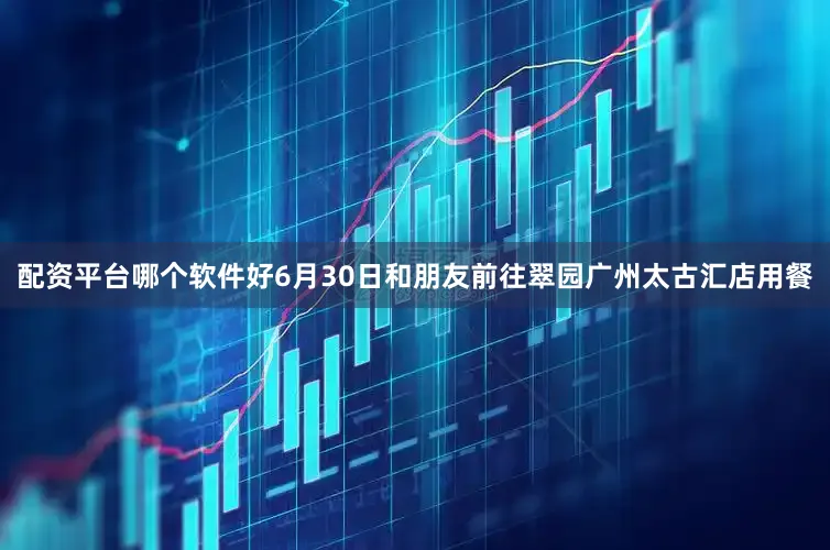 配资平台哪个软件好6月30日和朋友前往翠园广州太古汇店用餐
