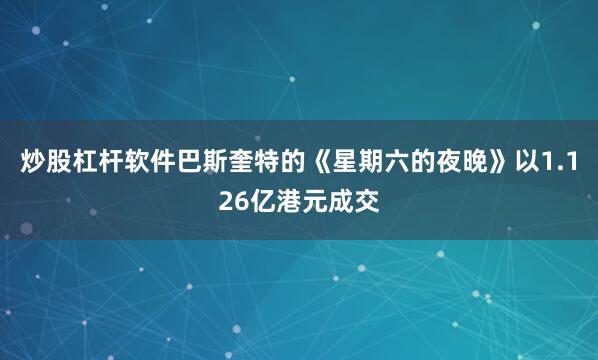 炒股杠杆软件巴斯奎特的《星期六的夜晚》以1.126亿港元成交