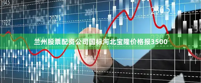 兰州股票配资公司国标河北宝隆价格报3500