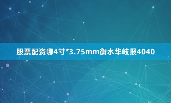 股票配资哪4寸*3.75mm衡水华岐报4040