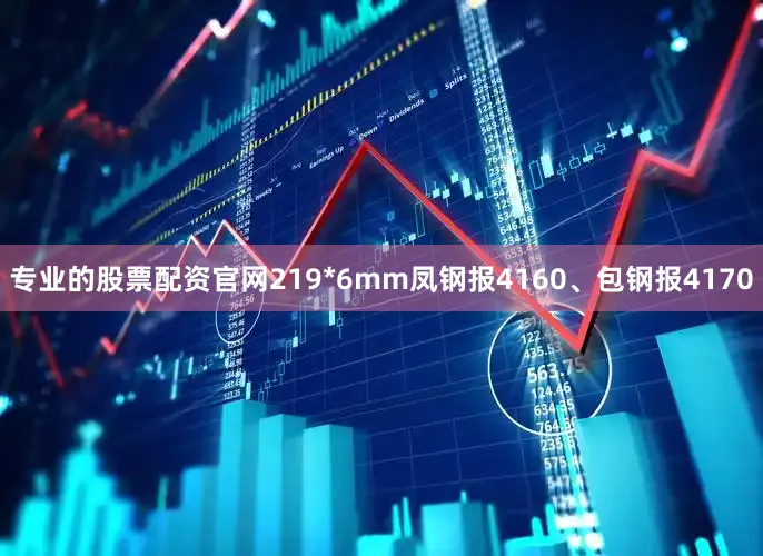 专业的股票配资官网219*6mm凤钢报4160、包钢报4170