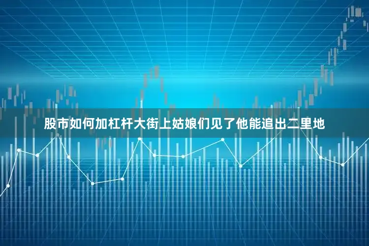 股市如何加杠杆大街上姑娘们见了他能追出二里地