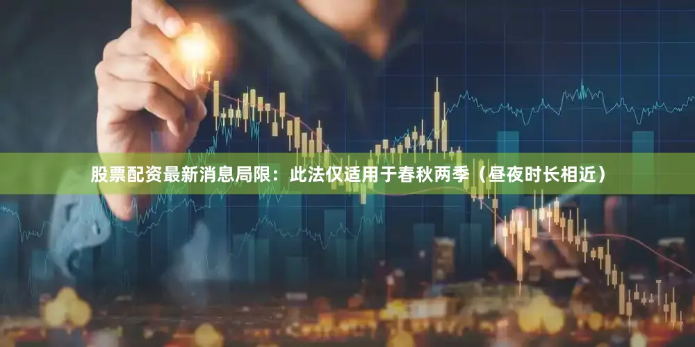 股票配资最新消息局限：此法仅适用于春秋两季（昼夜时长相近）