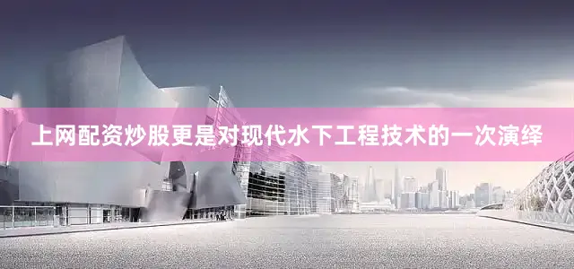 上网配资炒股更是对现代水下工程技术的一次演绎