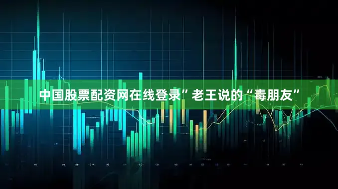 中国股票配资网在线登录”老王说的“毒朋友”