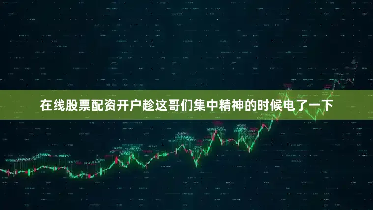 在线股票配资开户趁这哥们集中精神的时候电了一下