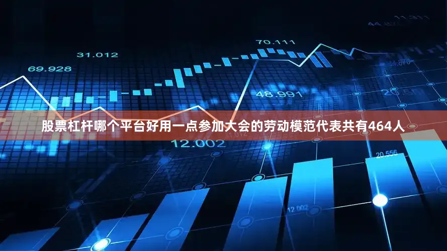 股票杠杆哪个平台好用一点参加大会的劳动模范代表共有464人