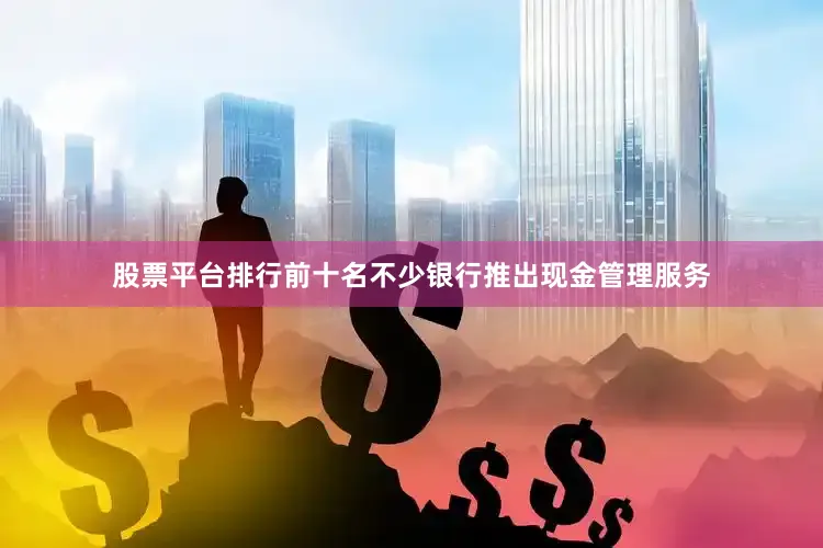 股票平台排行前十名不少银行推出现金管理服务