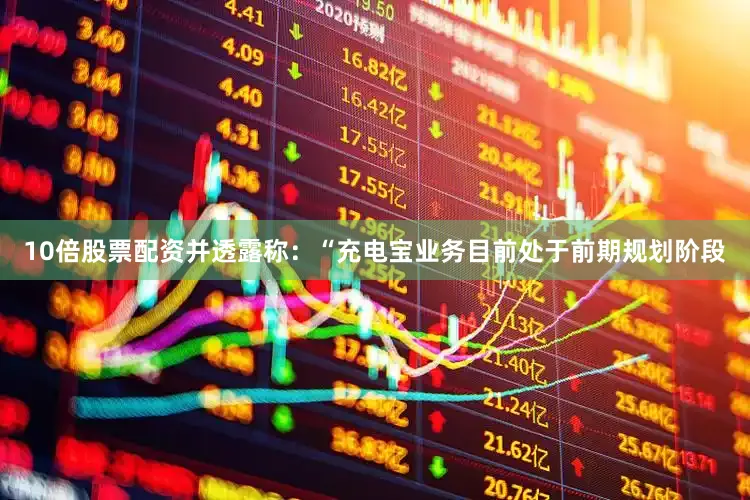 10倍股票配资并透露称：“充电宝业务目前处于前期规划阶段