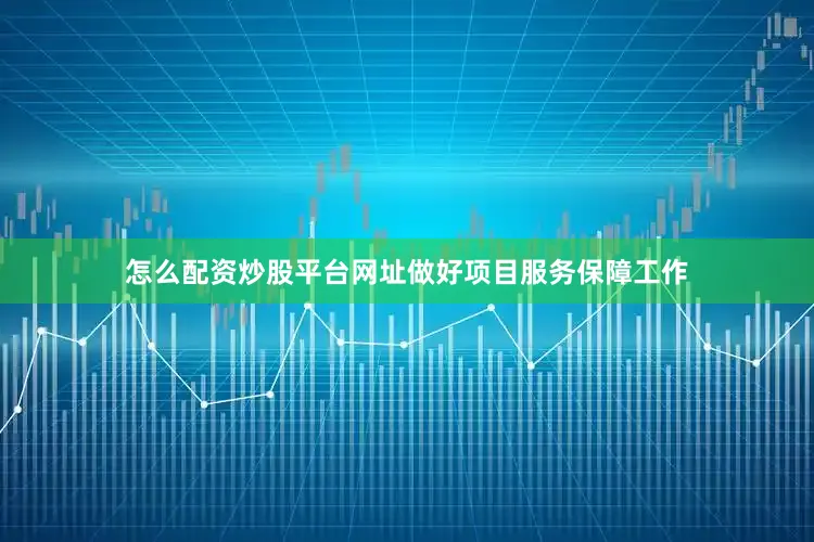 怎么配资炒股平台网址做好项目服务保障工作