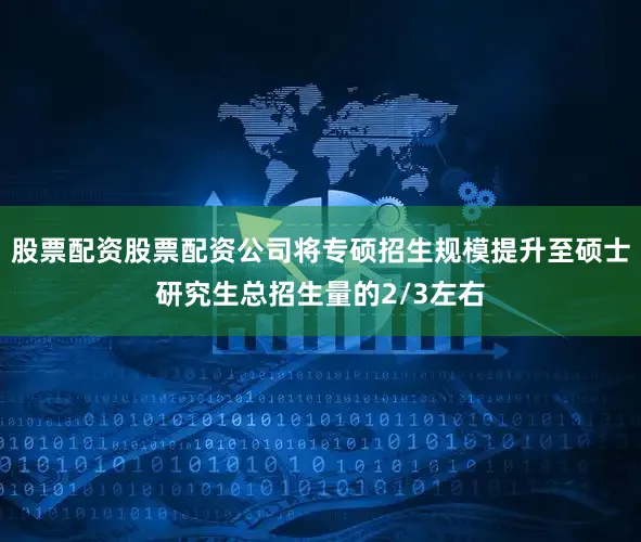 股票配资股票配资公司将专硕招生规模提升至硕士研究生总招生量的2/3左右