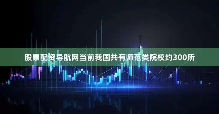 股票配资导航网当前我国共有师范类院校约300所