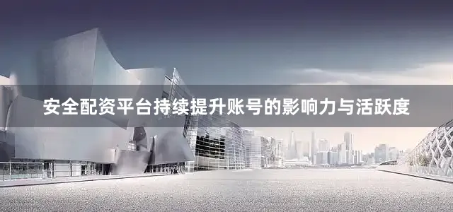 安全配资平台持续提升账号的影响力与活跃度