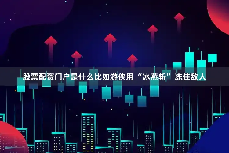 股票配资门户是什么比如游侠用 “冰燕斩” 冻住敌人