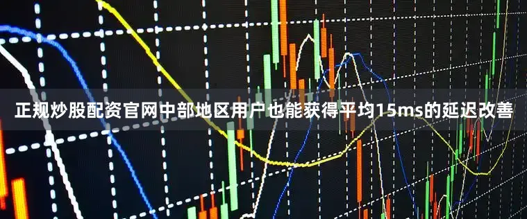 正规炒股配资官网中部地区用户也能获得平均15ms的延迟改善