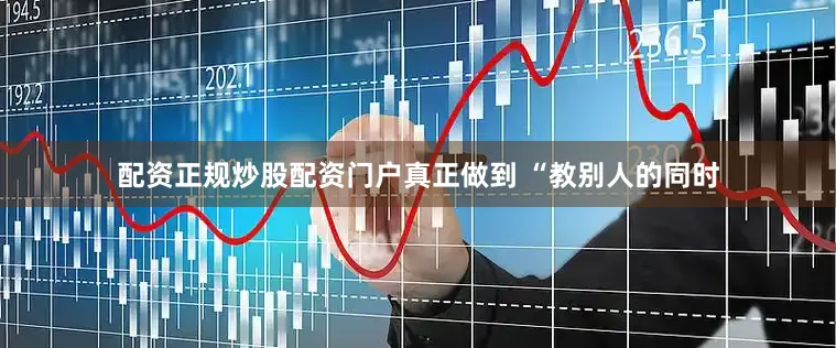 配资正规炒股配资门户真正做到 “教别人的同时