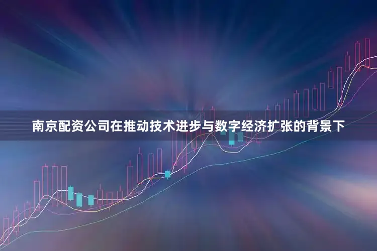 南京配资公司在推动技术进步与数字经济扩张的背景下