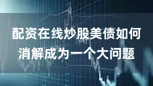 配资在线炒股美债如何消解成为一个大问题