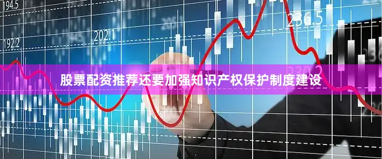 股票配资推荐还要加强知识产权保护制度建设