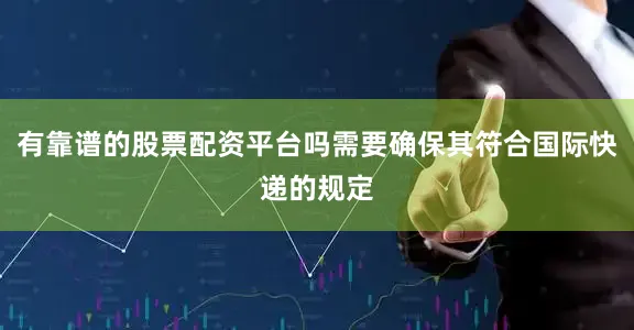 有靠谱的股票配资平台吗需要确保其符合国际快递的规定