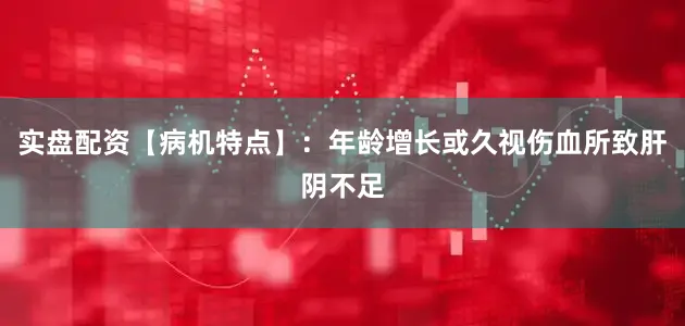 实盘配资【病机特点】：年龄增长或久视伤血所致肝阴不足