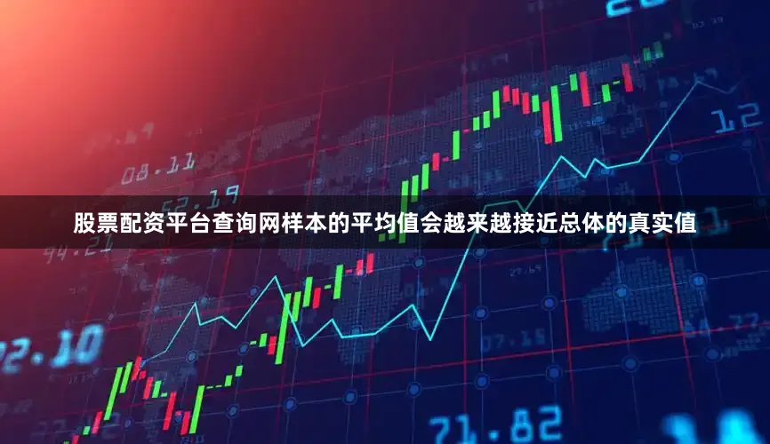 股票配资平台查询网样本的平均值会越来越接近总体的真实值