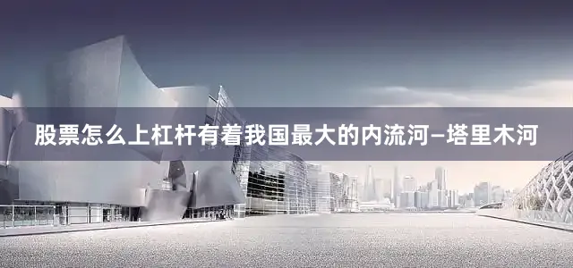 股票怎么上杠杆有着我国最大的内流河—塔里木河