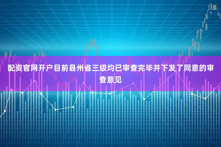 配资官网开户目前县州省三级均已审查完毕并下发了同意的审查意见
